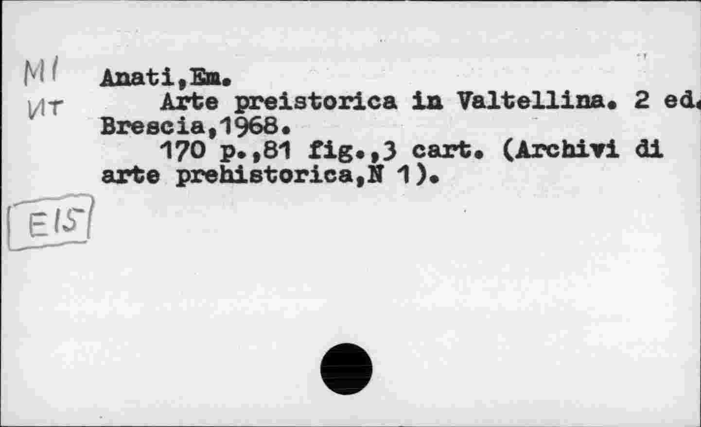 ﻿МAnati,Em.
ьіт Arte preistorica in ValteIlina. 2 ed< Brescia,1968.
170 p. ,81 fig.,3 cart. (Archiv! di arte prehistories,N 1).